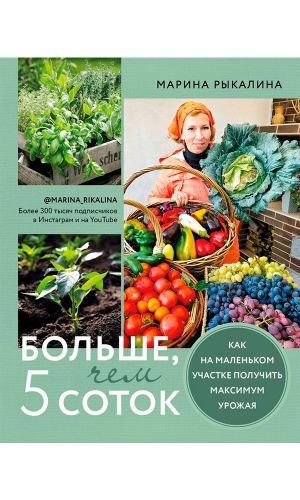 Книга БОЛЬШЕ, ЧЕМ 5 СОТОК. КАК НА МАЛЕНЬКОМ УЧАСТКЕ ПОЛУЧИТЬ МАКСИМУМ УРОЖАЯ