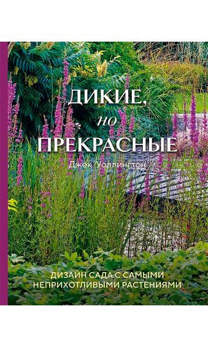 Книга ДИКИЕ, НО ПРЕКРАСНЫЕ. ДИЗАЙН САДА С САМЫМИ НЕПРИХОТЛИВЫМИ РАСТЕНИЯМИ — Джек Уоллингтон