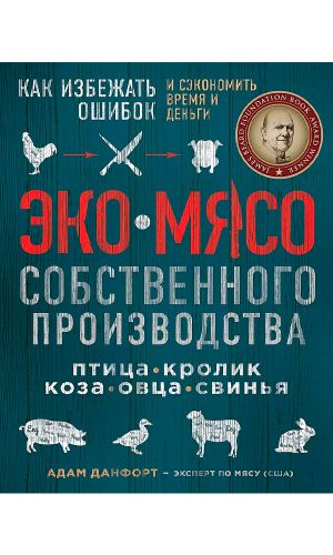 Книга ЭКОМЯСО СОБСТВЕННОГО ПРОИЗВОДСТВА. КАК ИЗБЕЖАТЬ ОШИБОК И СЭКОНОМИТЬ ВРЕМЯ И ДЕНЬГИ. ПТИЦА, КРОЛИК, КОЗА, ОВЦА, СВИНЬЯ — Адам Данфорт