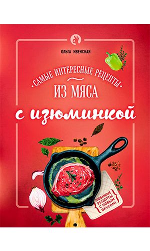 Книга САМЫЕ ИНТЕРЕСНЫЕ РЕЦЕПТЫ ИЗ МЯСА С ИЗЮМИНКОЙ — Ольга Ивенская