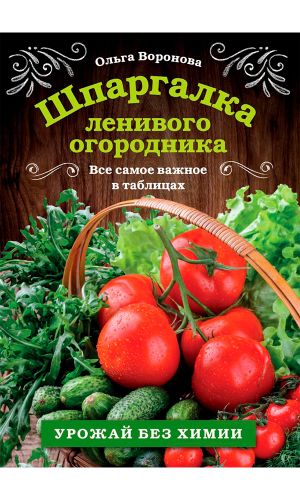 Книга ШПАРГАЛКА ЛЕНИВОГО ОГОРОДНИКА. ВСЁ САМОЕ ВАЖНОЕ В ТАБЛИЦАХ