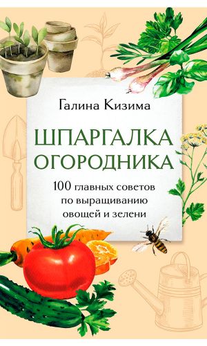 Книга ШПАРГАЛКА ОГОРОДНИКА. 100 ГЛАВНЫХ СОВЕТОВ ПО ВЫРАЩИВАНИЮ ОВОЩЕЙ И ЗЕЛЕНИ